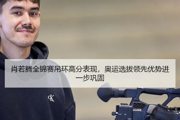 肖若腾全锦赛吊环高分表现，奥运选拔领先优势进一步巩固