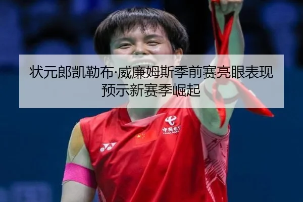 状元郎凯勒布·威廉姆斯季前赛亮眼表现预示新赛季崛起
