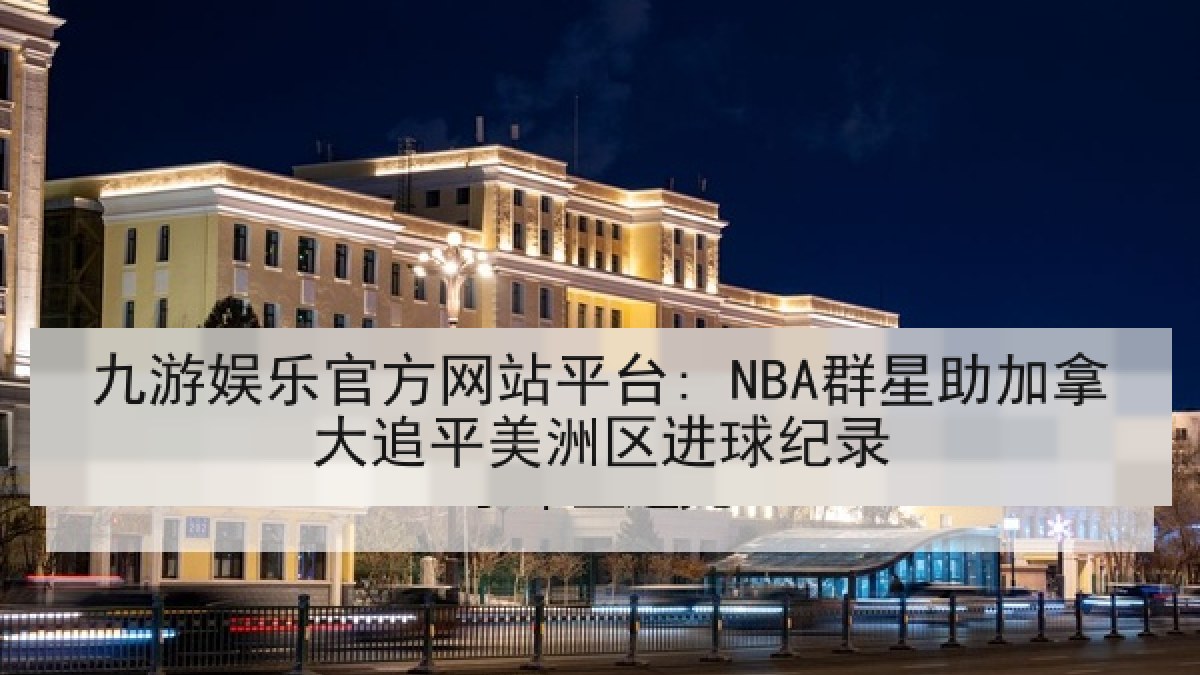 九游娱乐官方网站平台: NBA群星助加拿大追平美洲区进球纪录