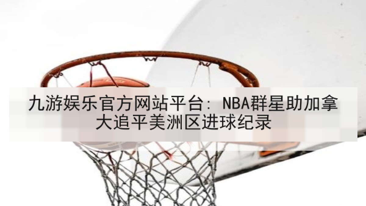 九游娱乐官方网站平台: NBA群星助加拿大追平美洲区进球纪录