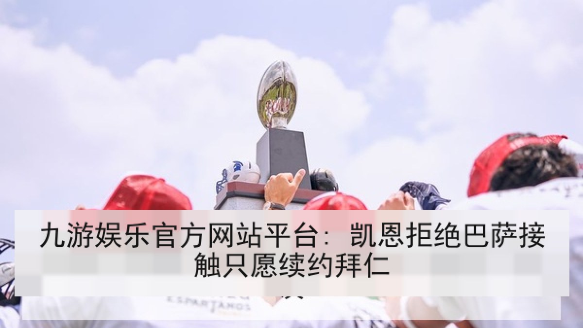 九游娱乐官方网站平台: 凯恩拒绝巴萨接触只愿续约拜仁 九游娱乐官方网站平台: 凯恩拒绝巴萨接触只愿续约拜仁