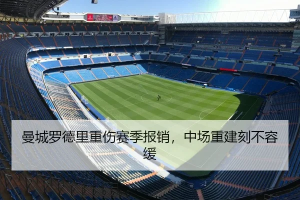 曼城罗德里重伤赛季报销，中场重建刻不容缓