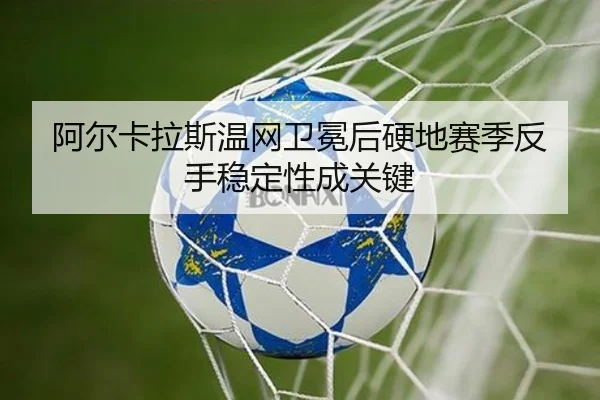 阿尔卡拉斯温网卫冕后硬地赛季反手稳定性成关键
