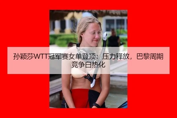 孙颖莎WTT冠军赛女单登顶：压力释放，巴黎周期竞争白热化