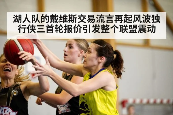 湖人队的戴维斯交易流言再起风波独行侠三首轮报价引发整个联盟震动