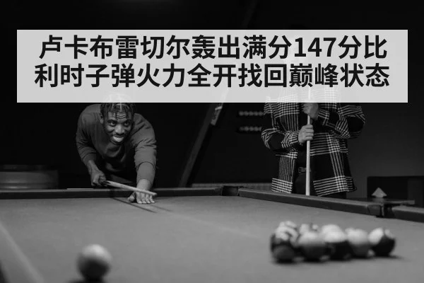 卢卡布雷切尔轰出满分147分比利时子弹火力全开找回巅峰状态