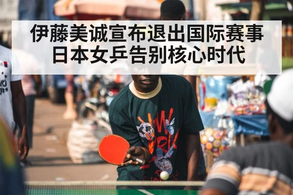 伊藤美诚宣布退出国际赛事日本女乒告别核心时代