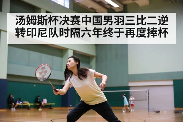 汤姆斯杯决赛中国男羽三比二逆转印尼队时隔六年终于再度捧杯