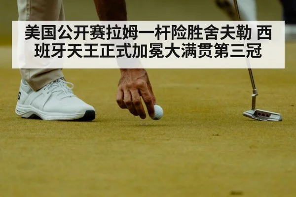 美国公开赛拉姆一杆险胜舍夫勒 西班牙天王正式加冕大满贯第三冠