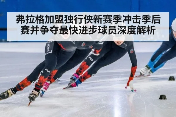 弗拉格加盟独行侠新赛季冲击季后赛并争夺最快进步球员深度解析